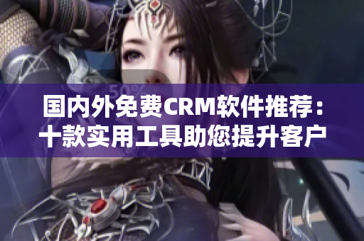 国内外免费CRM软件推荐：十款实用工具助您提升客户管理效率