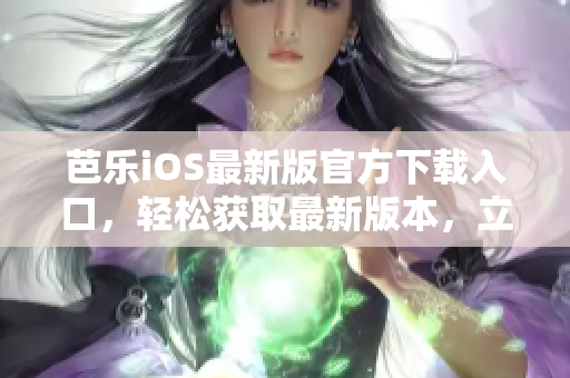 芭乐iOS最新版官方下载入口，轻松获取最新版本，立即体验最优质的服务