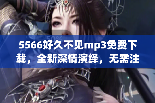 5566好久不见mp3免费下载，全新深情演绎，无需注册直接下载，高音质完整版歌曲，让您心动不已