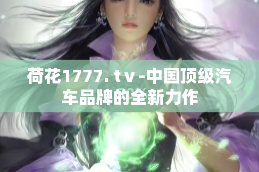 荷花1777. tⅴ-中国顶级汽车品牌的全新力作