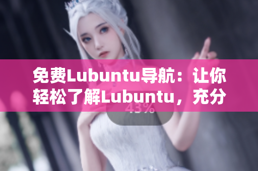 免费Lubuntu导航：让你轻松了解Lubuntu，充分发挥其功能和优势