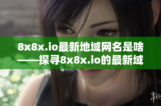 8x8x.io最新地域网名是啥——探寻8x8x.io的最新域名变化