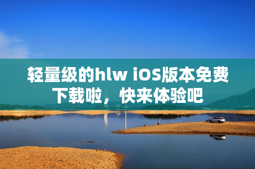 轻量级的hlw iOS版本免费下载啦，快来体验吧