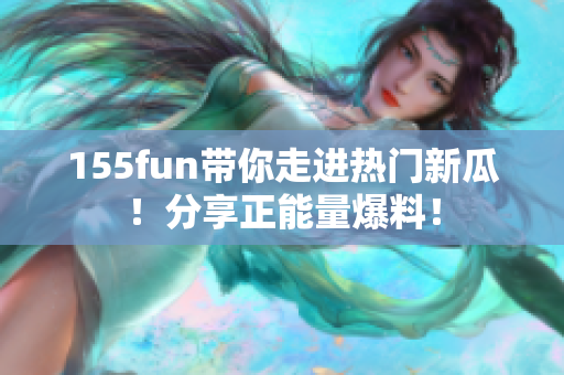 155fun带你走进热门新瓜！分享正能量爆料！