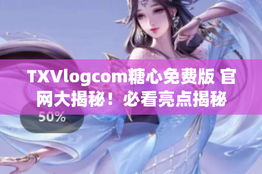 TXVlogcom糖心免费版 官网大揭秘！必看亮点揭秘