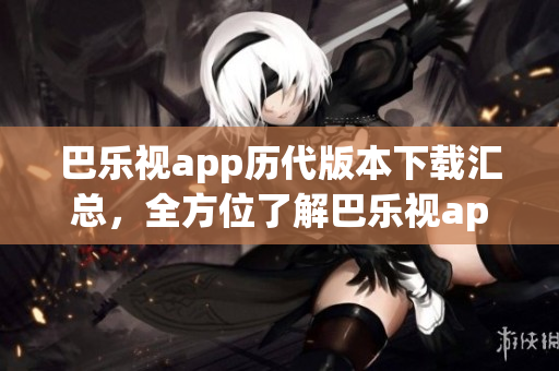 巴乐视app历代版本下载汇总，全方位了解巴乐视app老版本下载列表