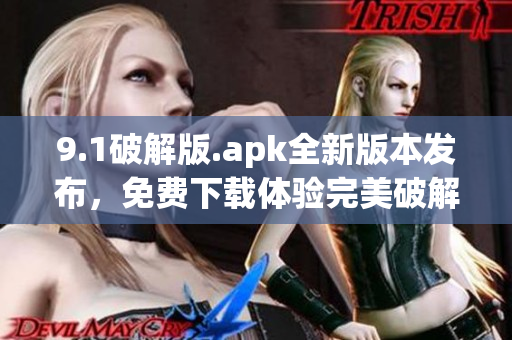 9.1破解版.apk全新版本发布，免费下载体验完美破解功能