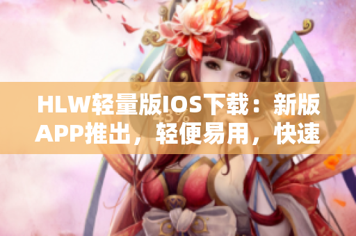 HLW轻量版IOS下载：新版APP推出，轻便易用，快速下载省电省流量