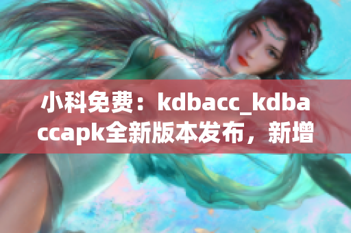 小科免费：kdbacc_kdbaccapk全新版本发布，新增功能强大