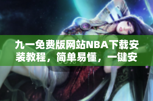 九一免费版网站NBA下载安装教程，简单易懂，一键安装完成