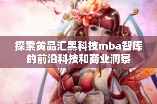 探索黄品汇黑科技mba智库的前沿科技和商业洞察