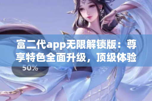 富二代app无限解锁版：尊享特色全面升级，顶级体验轻松畅享