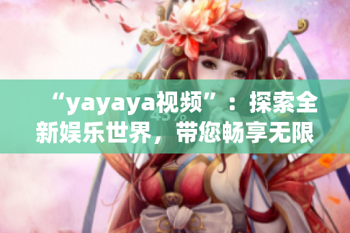 “yayaya视频”：探索全新娱乐世界，带您畅享无限乐趣