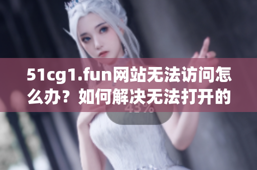 51cg1.fun网站无法访问怎么办？如何解决无法打开的问题