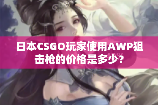 日本CSGO玩家使用AWP狙击枪的价格是多少？