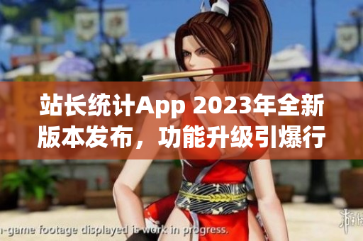 站长统计App 2023年全新版本发布，功能升级引爆行业革新