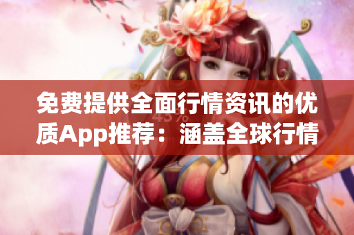 免费提供全面行情资讯的优质App推荐：涵盖全球行情，实时数据，专业分析，轻松获取！