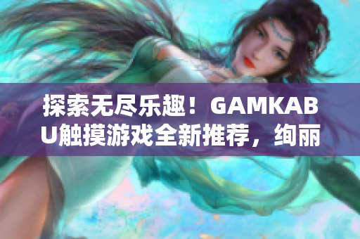 探索无尽乐趣！GAMKABU触摸游戏全新推荐，绚丽多样，欢乐无限