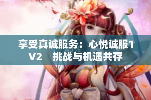 享受真诚服务：心悦诚服1V2　挑战与机遇共存