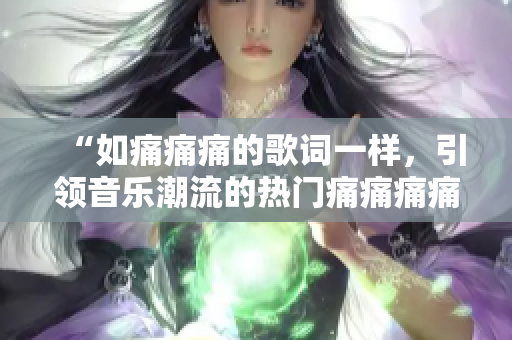 “如痛痛痛的歌词一样，引领音乐潮流的热门痛痛痛痛痛”