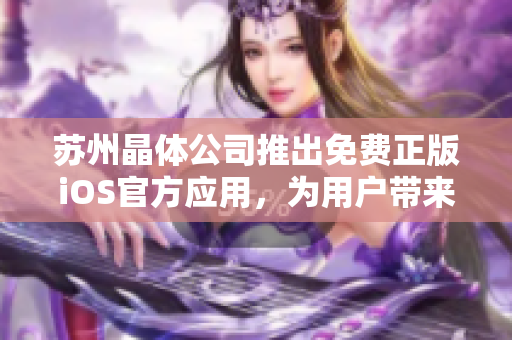 苏州晶体公司推出免费正版iOS官方应用，为用户带来卓越体验