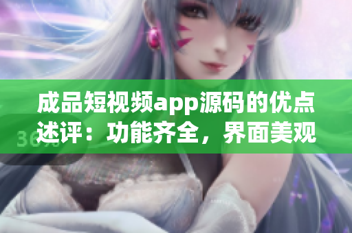 成品短视频app源码的优点述评：功能齐全，界面美观，操作简便