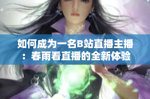 如何成为一名B站直播主播：春雨看直播的全新体验