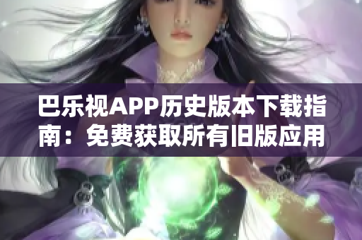 巴乐视APP历史版本下载指南：免费获取所有旧版应用，轻松解决更新问题