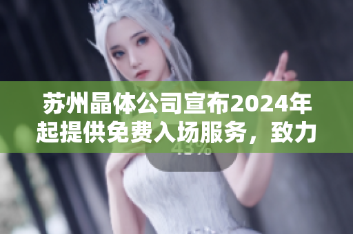 苏州晶体公司宣布2024年起提供免费入场服务，致力于扩大公众的晶体科技体验领域