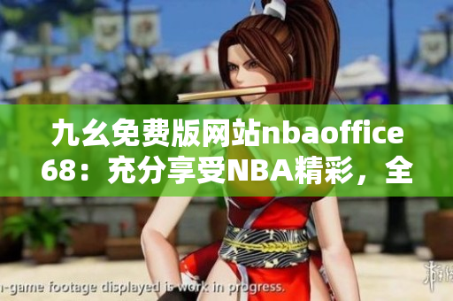 九幺免费版网站nbaoffice68：充分享受NBA精彩，全新网站免费观看篮球比赛