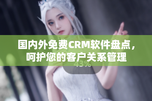 国内外免费CRM软件盘点，呵护您的客户关系管理