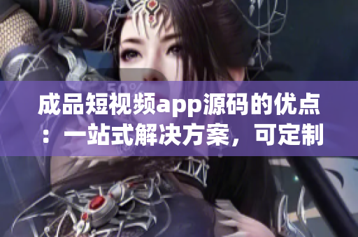 成品短视频app源码的优点：一站式解决方案，可定制化，易用性强