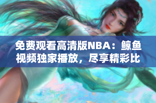 免费观看高清版NBA：鲸鱼视频独家播放，尽享精彩比赛！