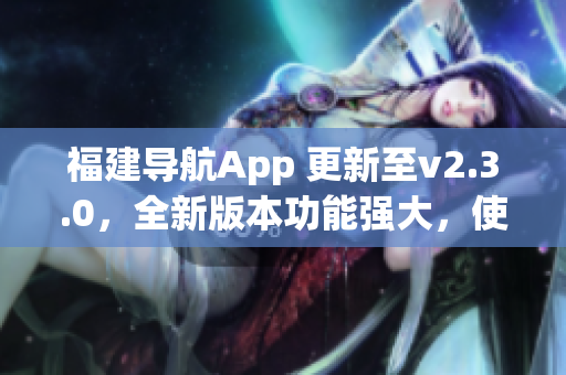 福建导航App 更新至v2.3.0，全新版本功能强大，使用更便捷