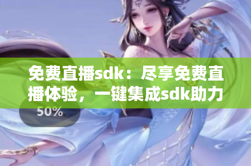 免费直播sdk：尽享免费直播体验，一键集成sdk助力直播内容创作