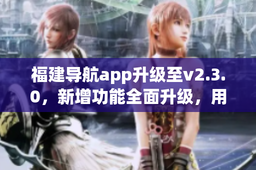 福建导航app升级至v2.3.0，新增功能全面升级，用户体验更优！