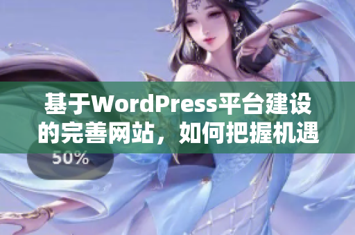 基于WordPress平台建设的完善网站，如何把握机遇并实现卓越表现