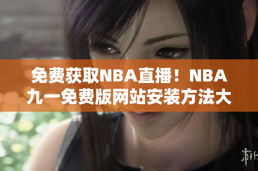 免费获取NBA直播！NBA九一免费版网站安装方法大揭秘