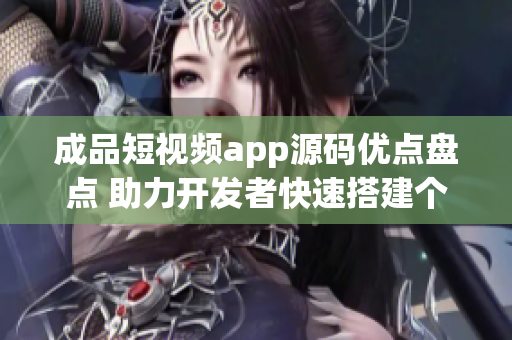 成品短视频app源码优点盘点 助力开发者快速搭建个性化视频应用