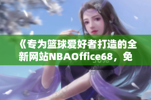 《专为篮球爱好者打造的全新网站NBAOffice68，免费版全新上线了！》