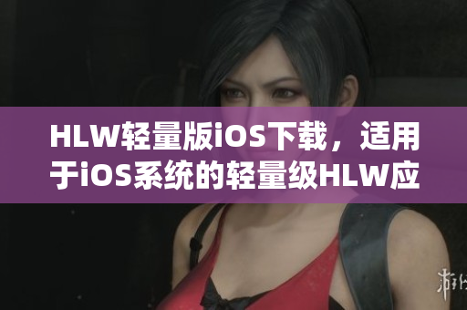 HLW轻量版iOS下载，适用于iOS系统的轻量级HLW应用程序