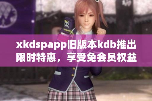 xkdspapp旧版本kdb推出限时特惠，享受免会员权益