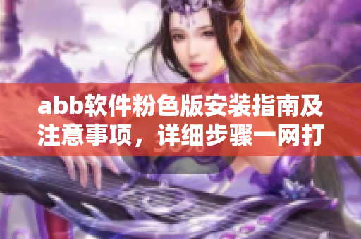 abb软件粉色版安装指南及注意事项，详细步骤一网打尽