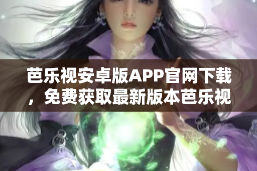 芭乐视安卓版APP官网下载，免费获取最新版本芭乐视APP。