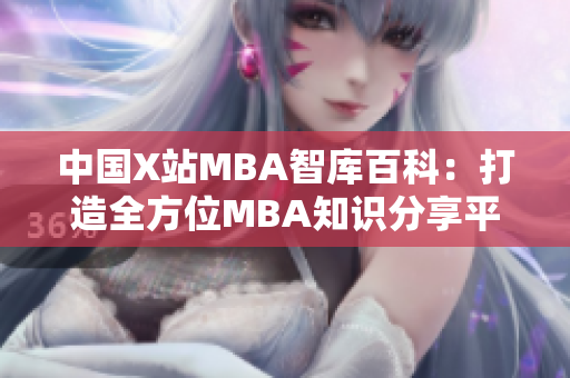 中国X站MBA智库百科：打造全方位MBA知识分享平台