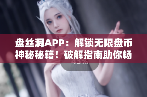 盘丝洞APP：解锁无限盘币神秘秘籍！破解指南助你畅享无限储存空间