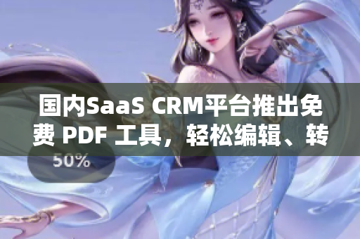 国内SaaS CRM平台推出免费 PDF 工具，轻松编辑、转换、分享文档