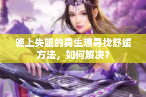 晚上失眠的男生想寻找舒缓方法，如何解决？