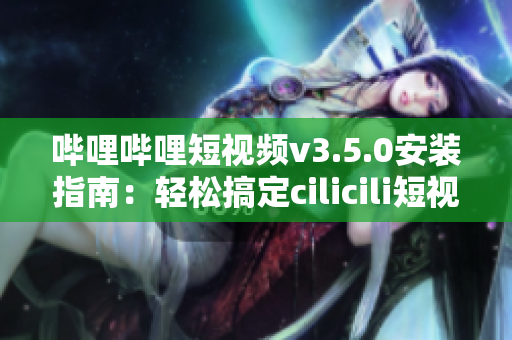 哔哩哔哩短视频v3.5.0安装指南：轻松搞定cilicili短视频安装