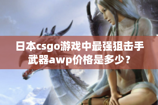 日本csgo游戏中最强狙击手武器awp价格是多少？